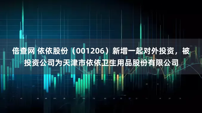 倍查网 依依股份（001206）新增一起对外投资，被投资公司为天津市依依卫生用品股份有限公司