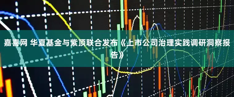 嘉喜网 华夏基金与紫顶联合发布《上市公司治理实践调研洞察报告》